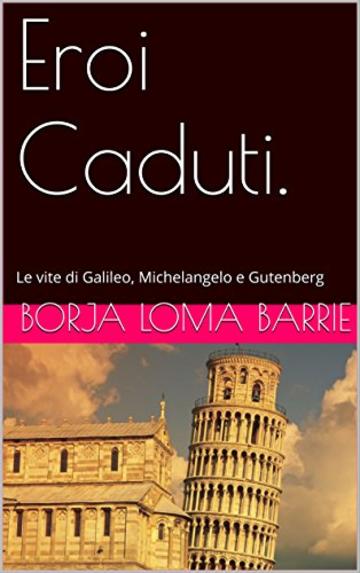 Eroi Caduti.: Le vite di Galileo, Michelangelo e Gutenberg